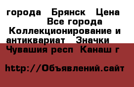 1.1) города : Брянск › Цена ­ 49 - Все города Коллекционирование и антиквариат » Значки   . Чувашия респ.,Канаш г.